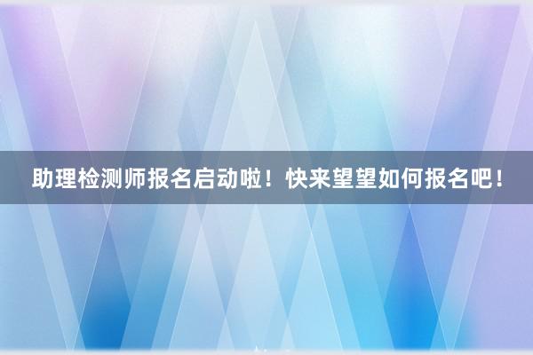 助理检测师报名启动啦！快来望望如何报名吧！