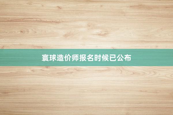 寰球造价师报名时候已公布