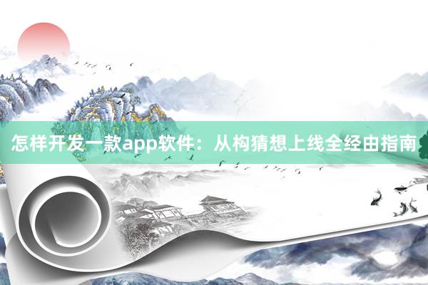 怎样开发一款app软件：从构猜想上线全经由指南