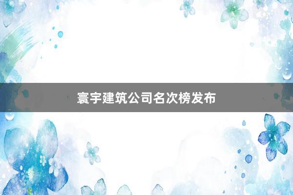 寰宇建筑公司名次榜发布