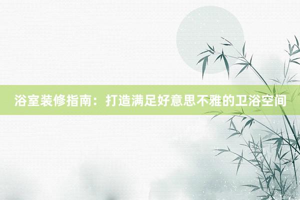 浴室装修指南：打造满足好意思不雅的卫浴空间