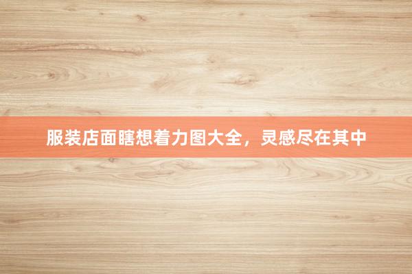 服装店面瞎想着力图大全，灵感尽在其中