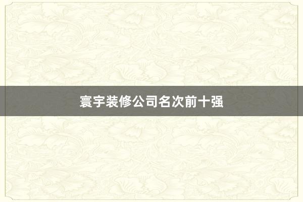 寰宇装修公司名次前十强