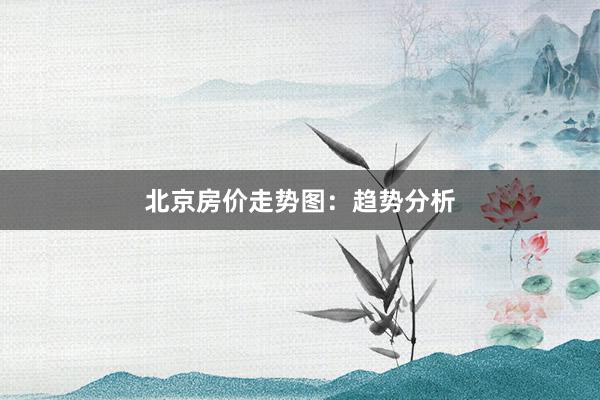 北京房价走势图：趋势分析