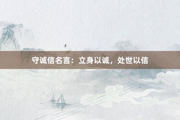 守诚信名言：立身以诚，处世以信