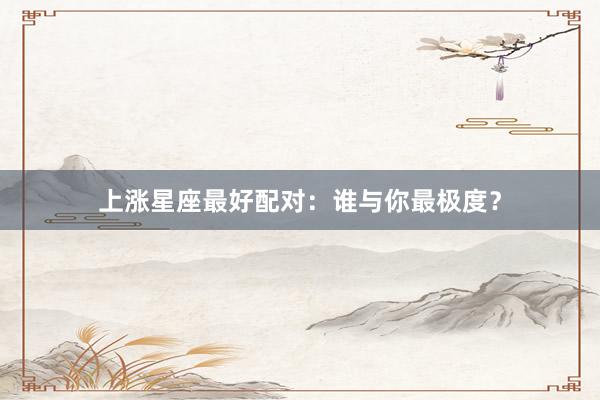 上涨星座最好配对：谁与你最极度？