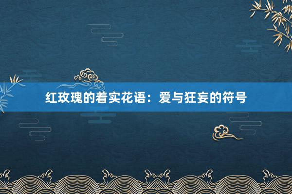 红玫瑰的着实花语：爱与狂妄的符号