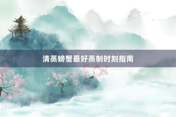 清蒸螃蟹最好蒸制时刻指南