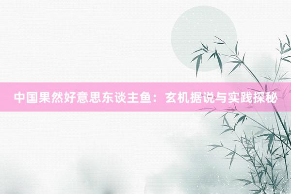 中国果然好意思东谈主鱼：玄机据说与实践探秘
