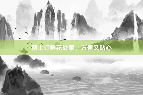 网上订鲜花处事，方便又贴心