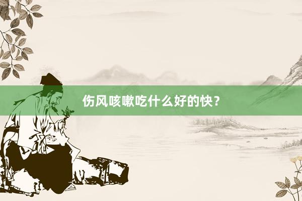 伤风咳嗽吃什么好的快？