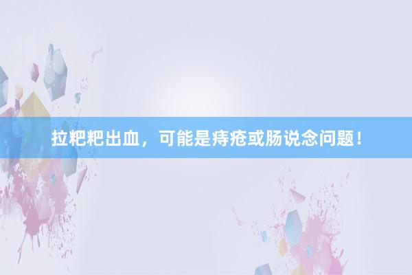 拉粑粑出血，可能是痔疮或肠说念问题！